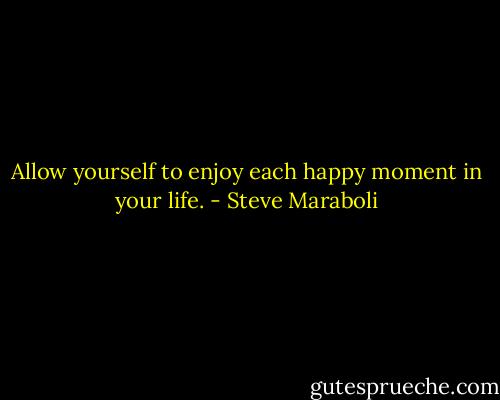 Allow yourself to enjoy each happy moment in your life. - Steve Maraboli
