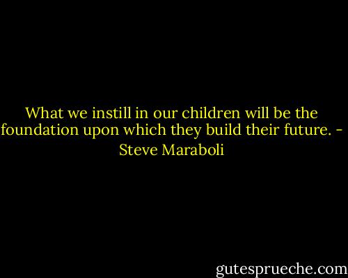 What we instill in our children will be the foundation upon which they build their future. - Steve Maraboli
