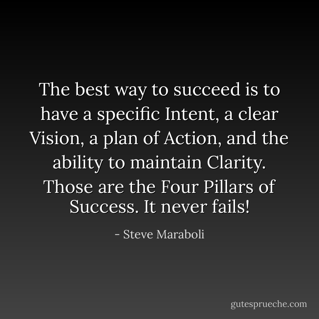 The best way to succeed is to have a specific Intent, a clear Vision, a plan of Action, and the ability to maintain Clarity. Those are the Four Pillars of Success. It never fails! - Steve Maraboli