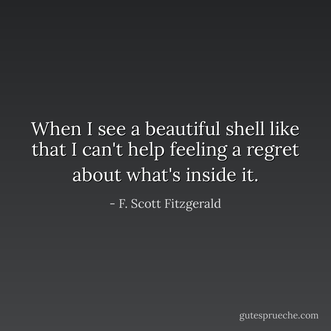 When I see a beautiful shell like that I can't help feeling a regret about what's inside it. - F. Scott Fitzgerald
