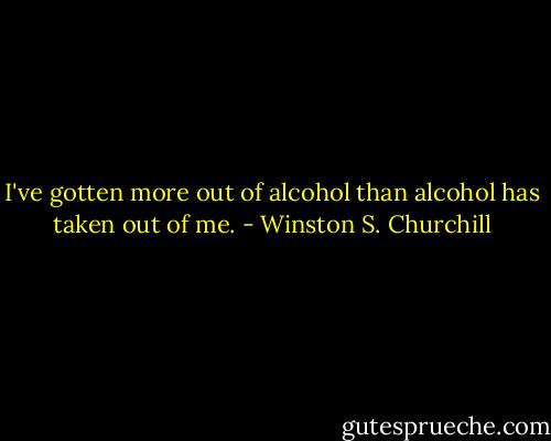 I've gotten more out of alcohol than alcohol has taken out of me. - Winston S. Churchill