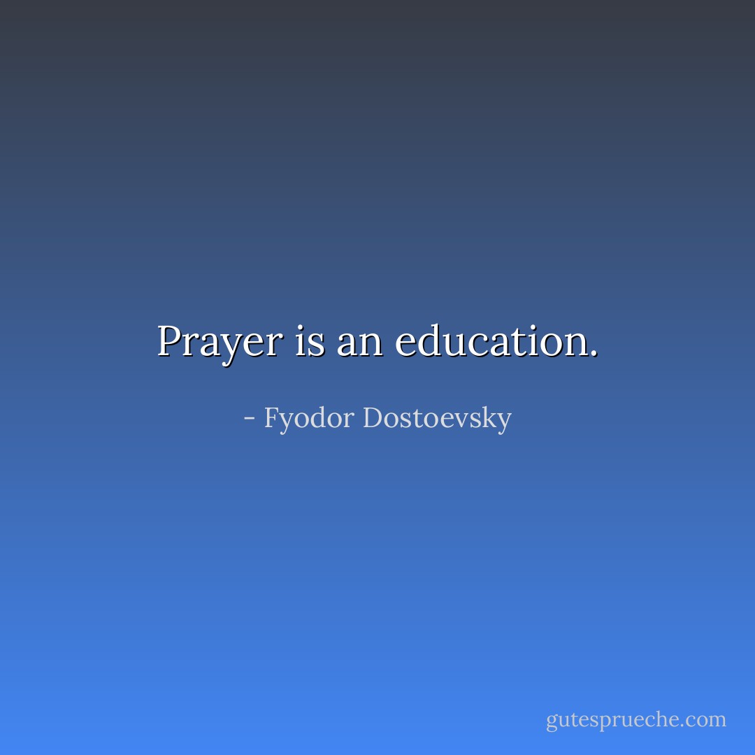 Prayer is an education. - Fyodor Dostoevsky