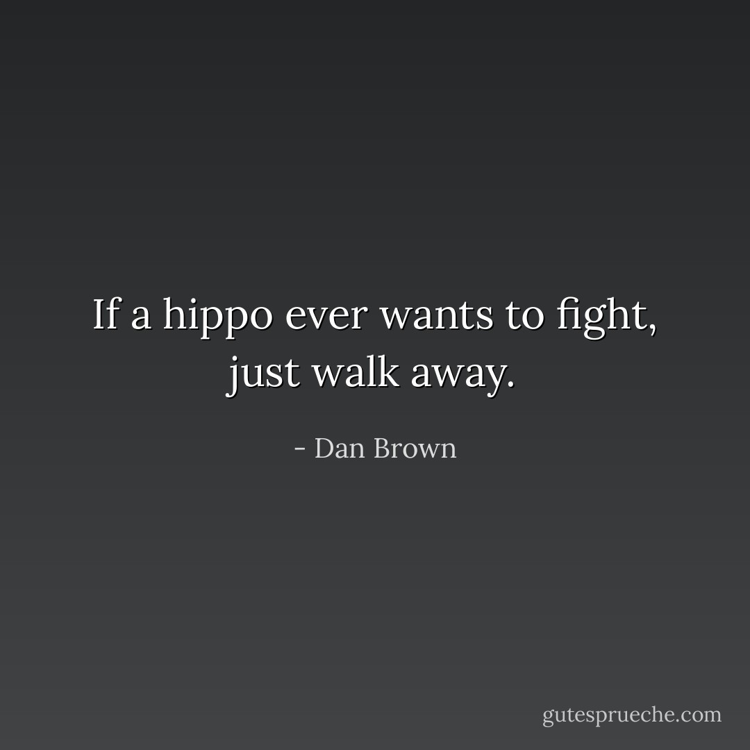 If a hippo ever wants to fight, just walk away. - Dan Brown