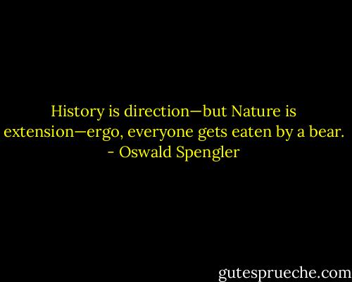 History is direction—but Nature is extension—ergo, everyone gets eaten by a bear. - Oswald Spengler