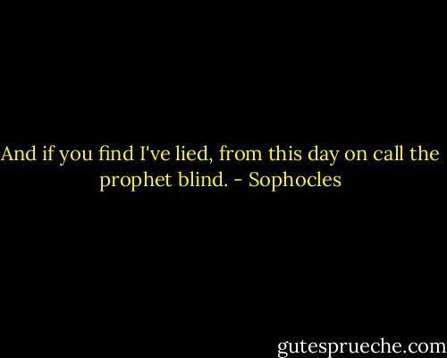 And if you find I've lied, from this day on call the prophet blind. - Sophocles
