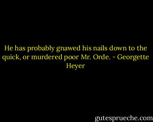 He has probably gnawed his nails down to the quick, or murdered poor Mr. Orde. - Georgette Heyer