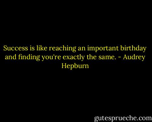 Success is like reaching an important birthday and finding you're exactly the same. - Audrey Hepburn