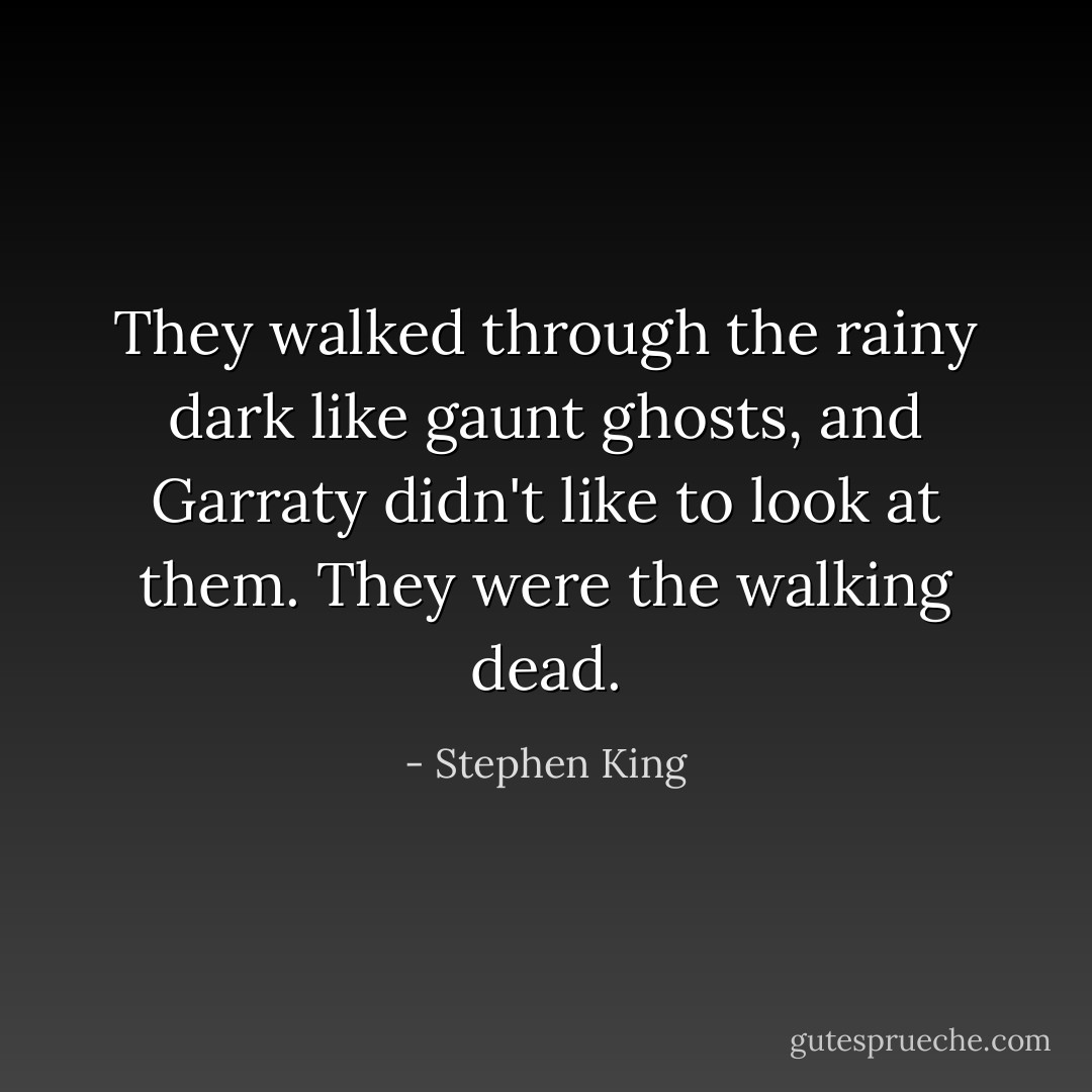 They walked through the rainy dark like gaunt ghosts, and Garraty didn't like to look at them. They were the walking dead. - Stephen King
