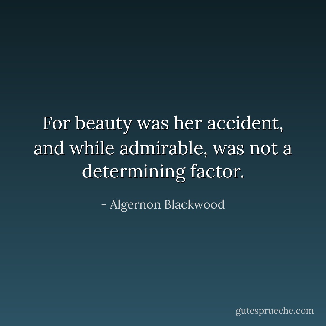 For beauty was her accident, and while admirable, was not a determining factor. - Algernon Blackwood