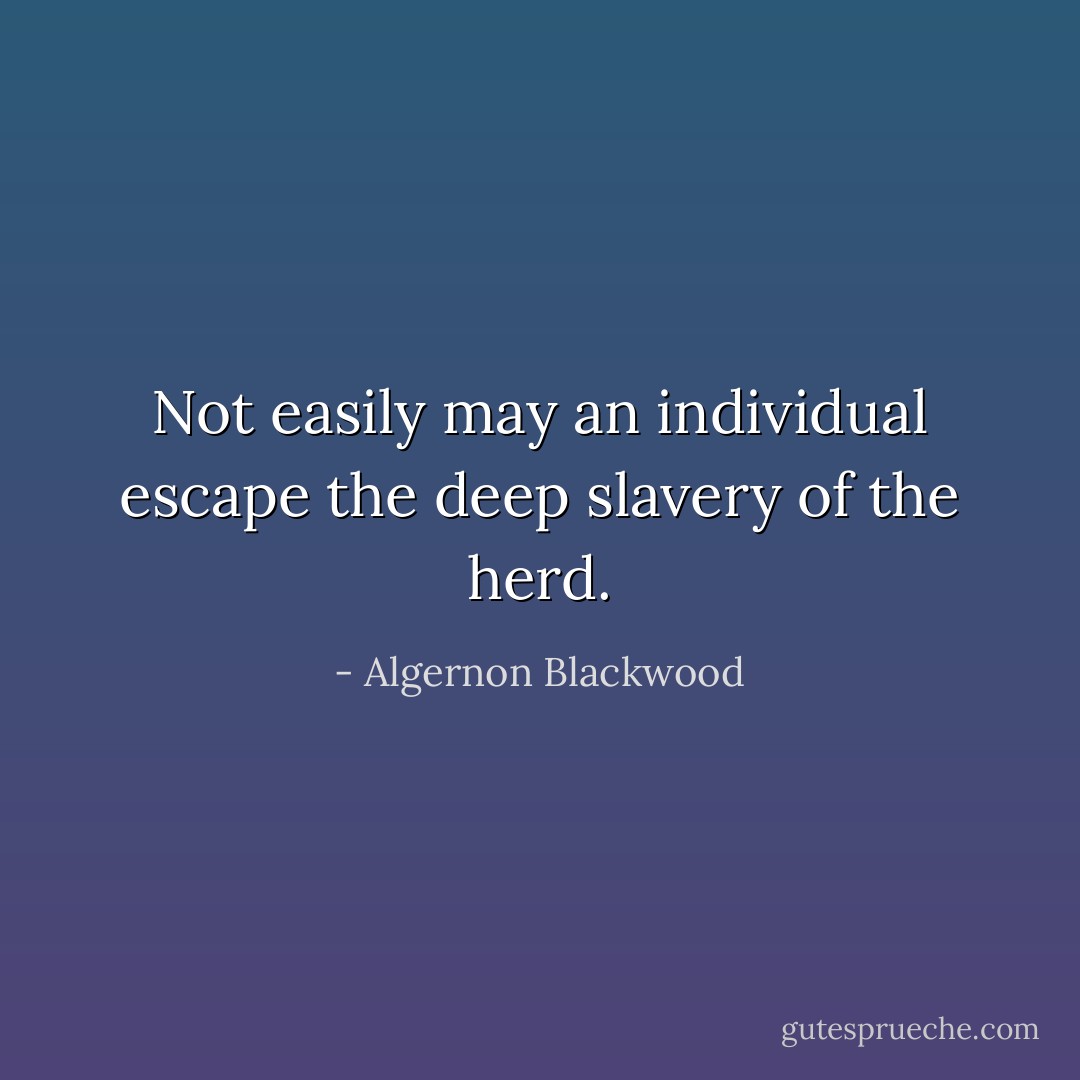 Not easily may an individual escape the deep slavery of the herd. - Algernon Blackwood