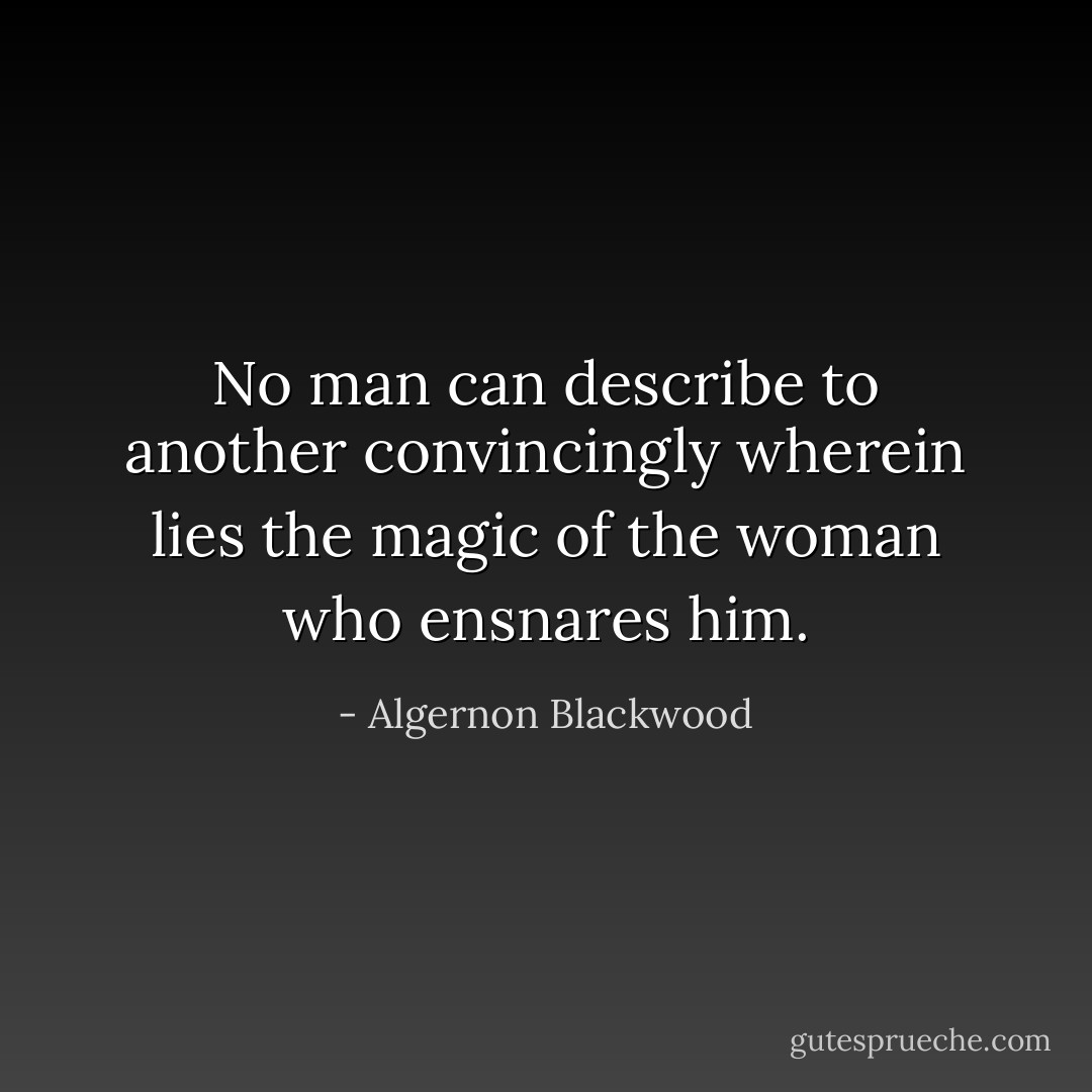 No man can describe to another convincingly wherein lies the magic of the woman who ensnares him. - Algernon Blackwood
