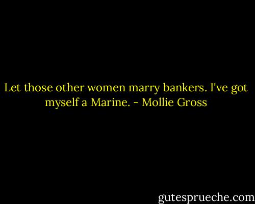 Let those other women marry bankers. I've got myself a Marine. - Mollie Gross
