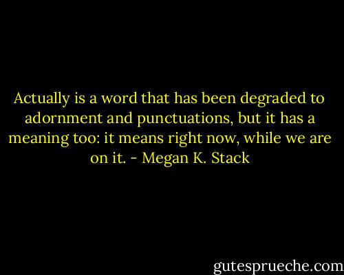 Actually is a word that has been degraded to adornment and punctuations, but it has a meaning too: it means right now, while we are on it. - Megan K. Stack