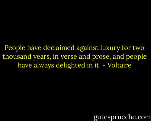 People have declaimed against luxury for two thousand years, in verse and prose, and people have always delighted in it. - Voltaire