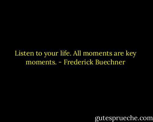 Listen to your life. All moments are key moments. - Frederick Buechner
