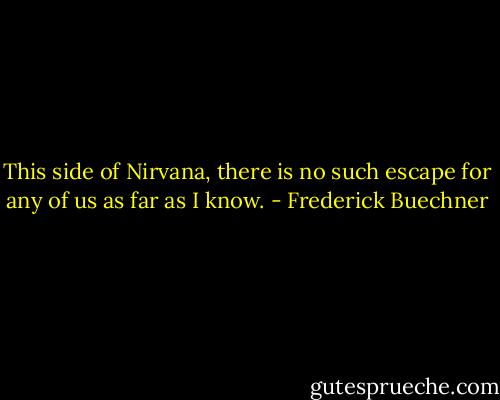 This side of Nirvana, there is no such escape for any of us as far as I know. - Frederick Buechner