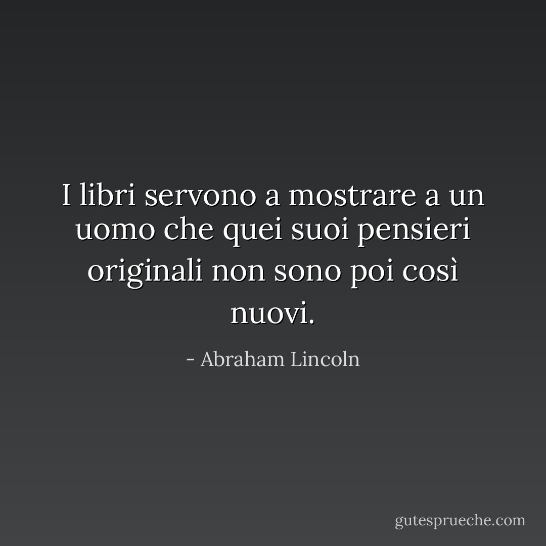 I libri servono a mostrare a un uomo che quei suoi pensieri originali non sono poi così nuovi. - Abraham Lincoln