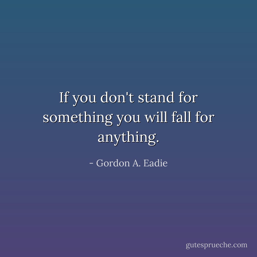 If you don't stand for something you will fall for anything. - Gordon A. Eadie