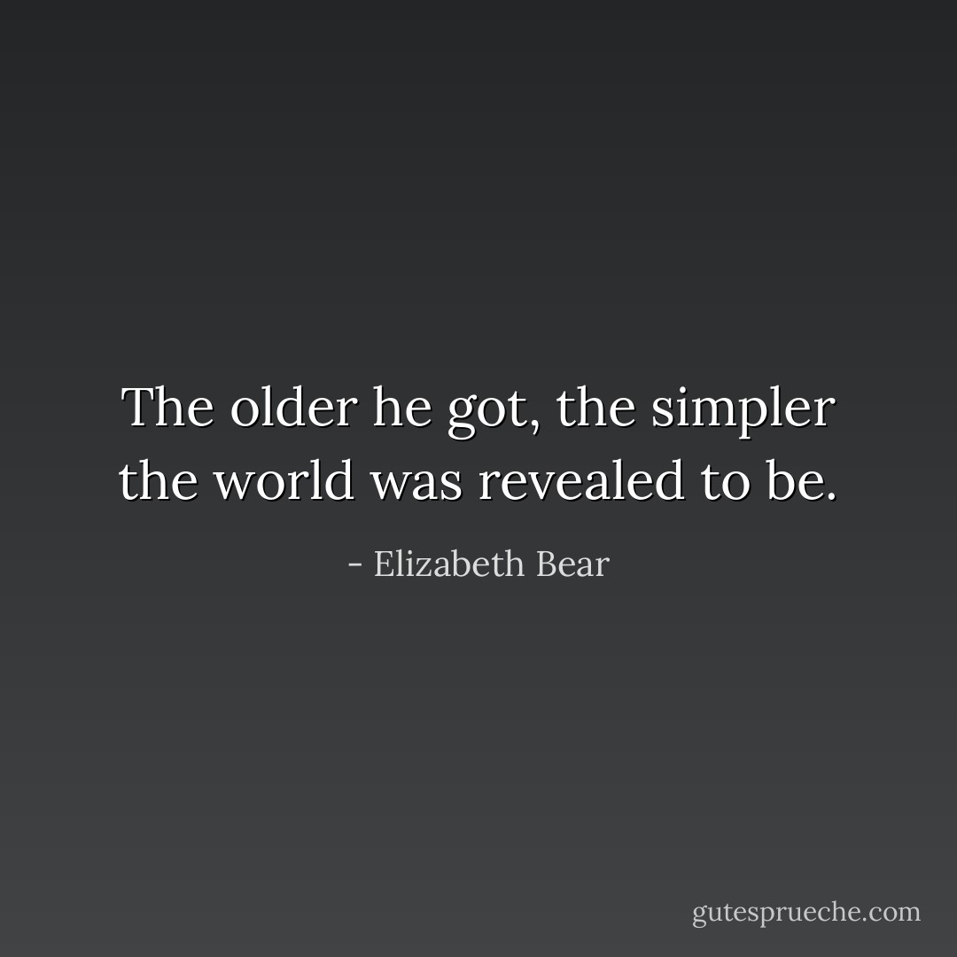 The older he got, the simpler the world was revealed to be. - Elizabeth Bear