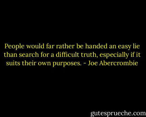 People would far rather be handed an easy lie than search for a difficult truth, especially if it suits their own purposes. - Joe Abercrombie