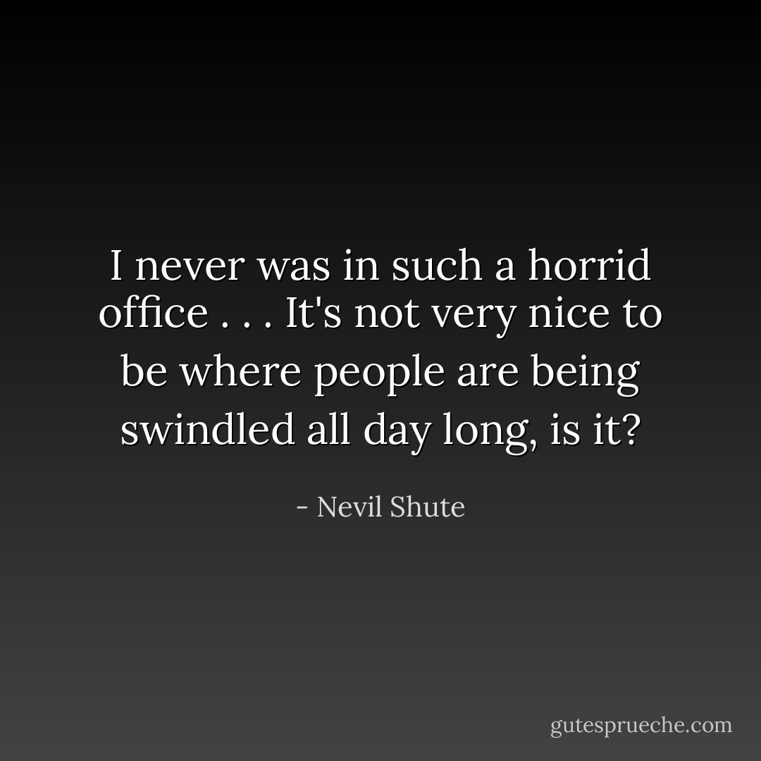 I never was in such a horrid office . . . It's not very nice to be where people are being swindled all day long, is it? - Nevil Shute