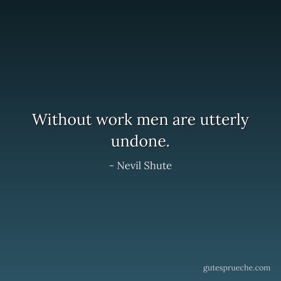Without work men are utterly undone. - Nevil Shute