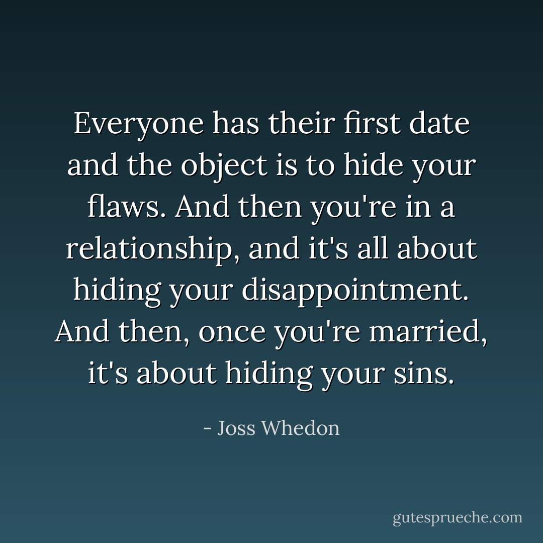 Everyone has their first date and the object is to hide your flaws. And then you're in a relationship, and it's all about hiding your disappointment. And then, once you're married, it's about hiding your sins. - Joss Whedon