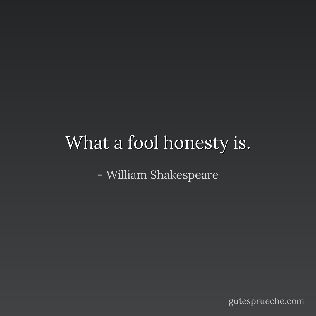 What a fool honesty is. - William Shakespeare