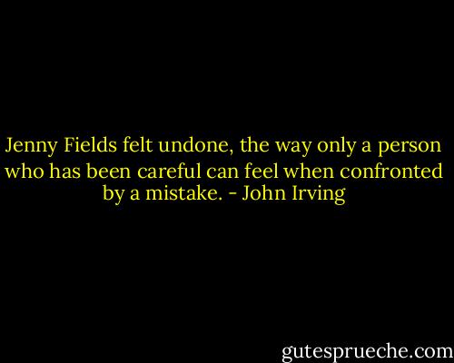 Jenny Fields felt undone, the way only a person who has been careful can feel when confronted by a mistake. - John Irving