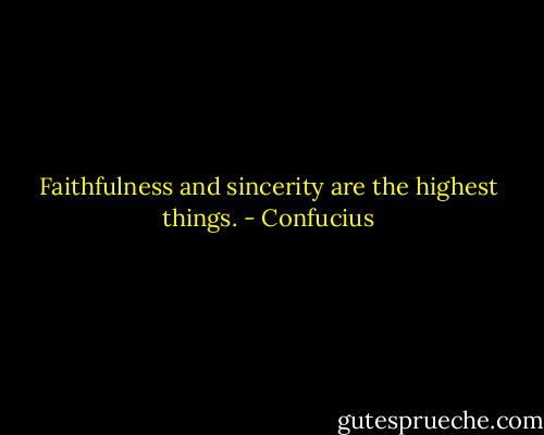 Faithfulness and sincerity are the highest things. - Confucius