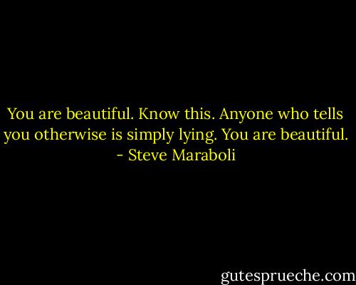 You are beautiful. Know this. Anyone who tells you otherwise is simply lying. You are beautiful. - Steve Maraboli