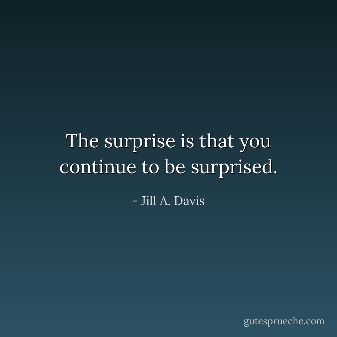 The surprise is that you continue to be surprised. - Jill A. Davis