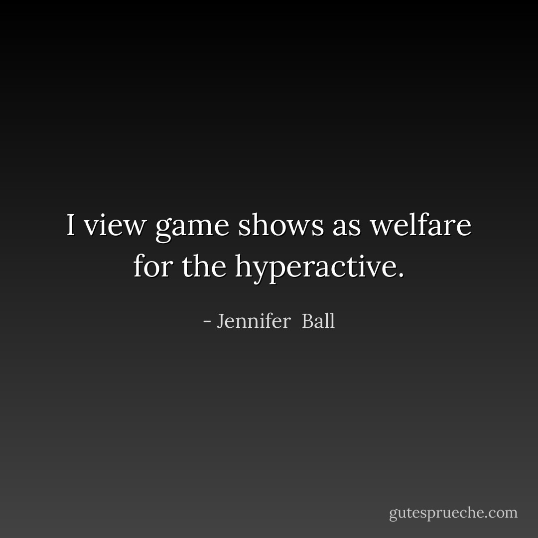 I view game shows as welfare for the hyperactive. - Jennifer  Ball