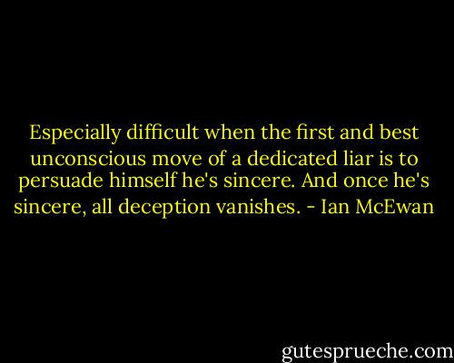 Especially difficult when the first and best unconscious move of a dedicated liar is to persuade himself he's sincere. And once he's sincere, all deception vanishes. - Ian McEwan