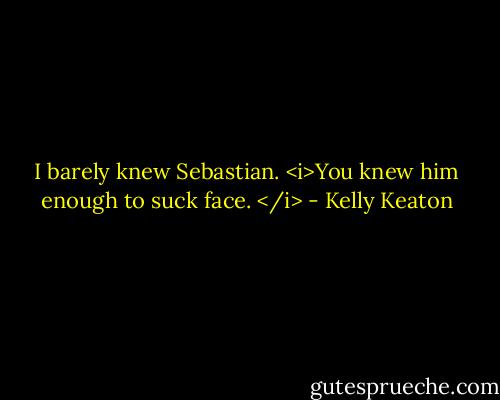 I barely knew Sebastian. <i>You knew him enough to suck face. </i> - Kelly Keaton