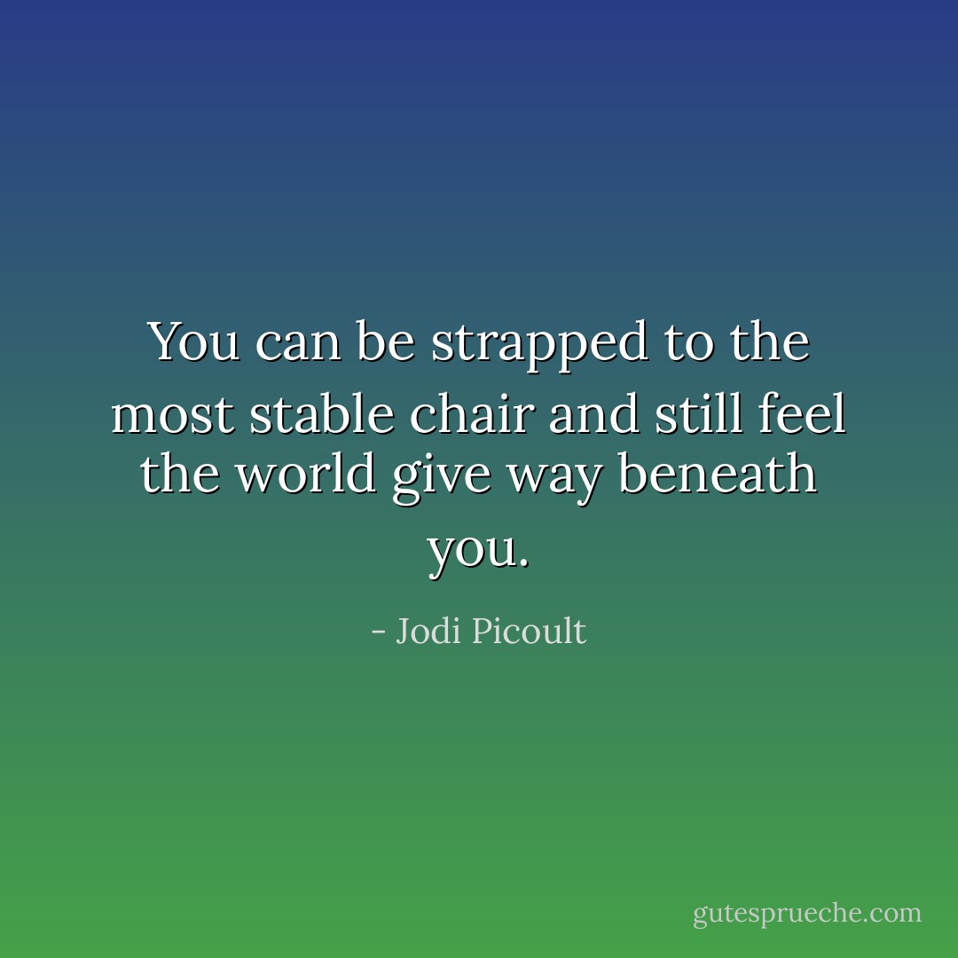 You can be strapped to the most stable chair and still feel the world give way beneath you. - Jodi Picoult