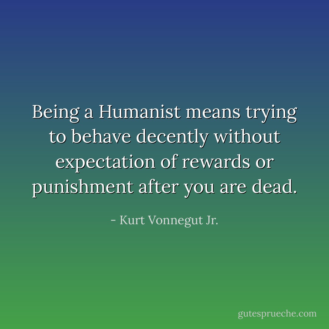Being a Humanist means trying to behave decently without expectation of rewards or punishment after you are dead. - Kurt Vonnegut Jr.