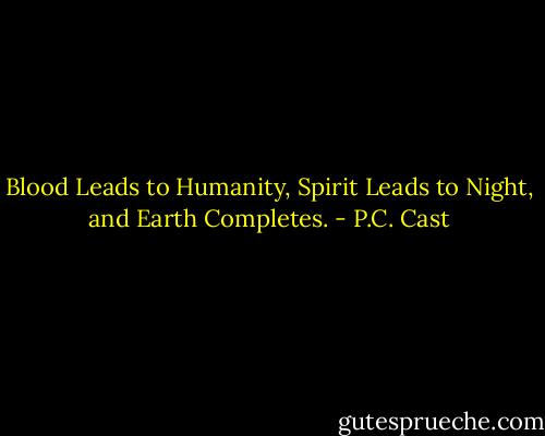 Blood Leads to Humanity, Spirit Leads to Night, and Earth Completes. - P.C. Cast