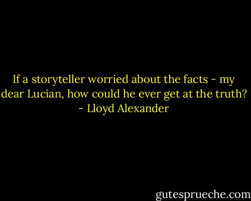 If a storyteller worried about the facts - my dear Lucian, how could he ever get at the truth? - Lloyd Alexander