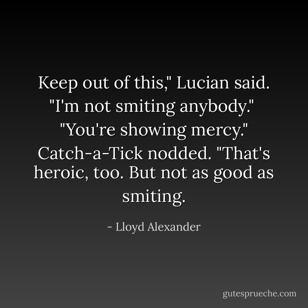 Keep out of this," Lucian said. "I'm not smiting anybody."<br /><br />"You're showing mercy." Catch-a-Tick nodded. "That's heroic, too. But not as good as smiting. - Lloyd Alexander