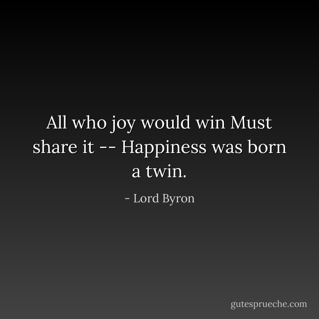 All who joy would win<br />Must share it -- Happiness was born a twin. - Lord Byron