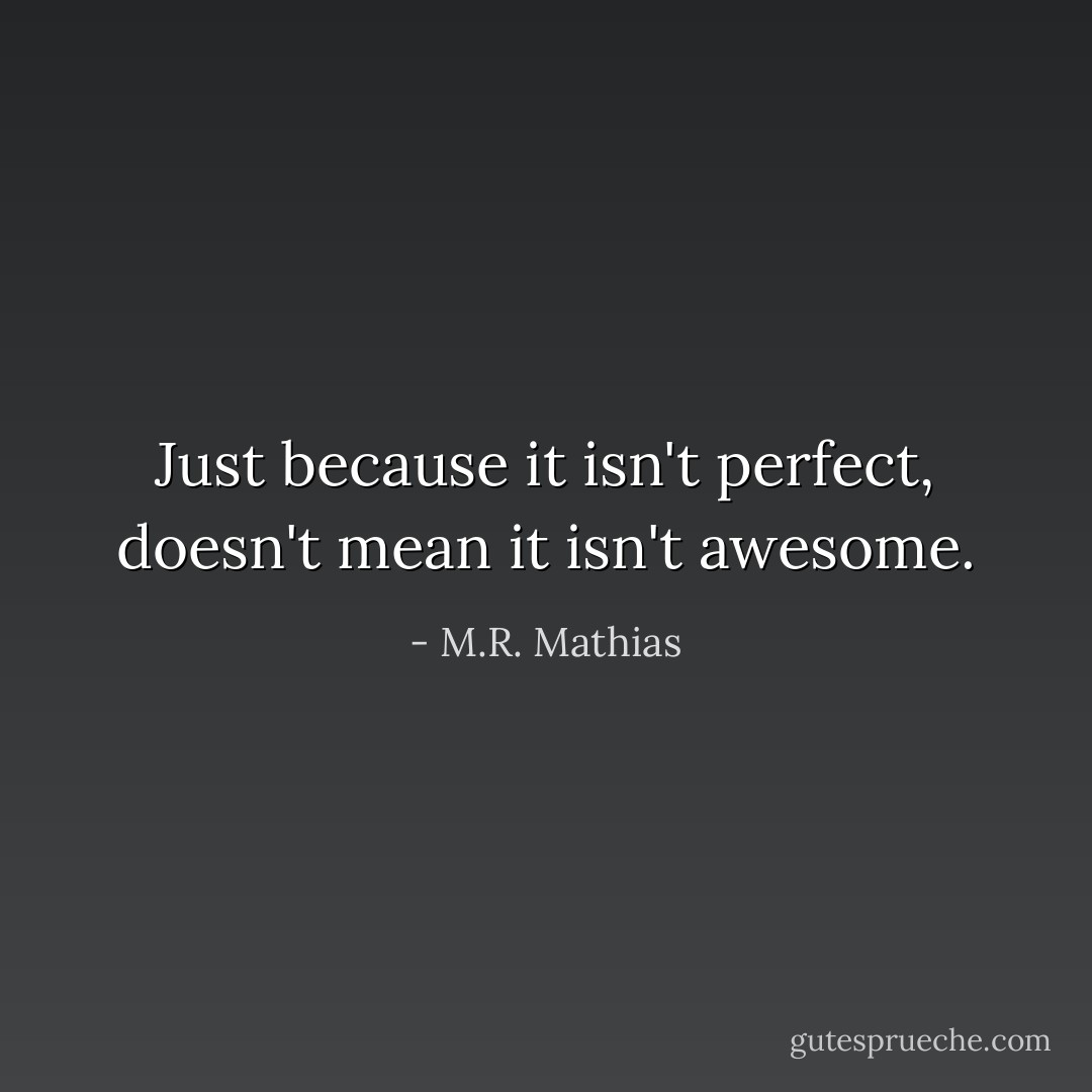 Just because it isn't perfect, doesn't mean it isn't awesome. - M.R. Mathias
