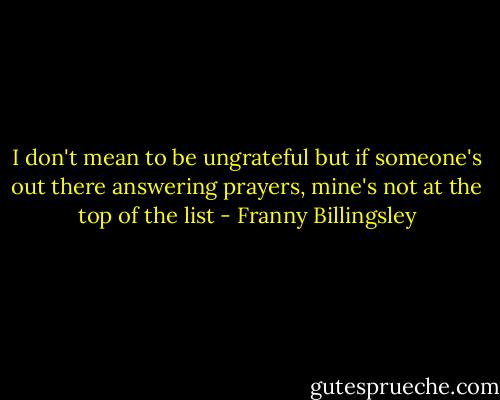 I don't mean to be ungrateful but if someone's out there answering prayers, mine's not at the top of the list - Franny Billingsley