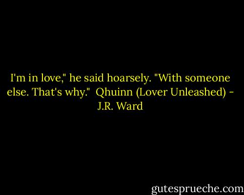 I'm in love," he said hoarsely. "With someone else. That's why."<br /><br />Qhuinn (Lover Unleashed) - J.R. Ward