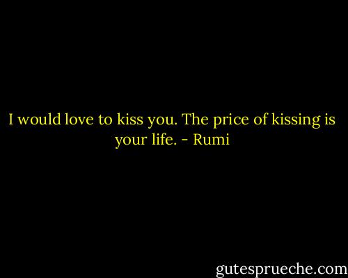 I would love to kiss you.<br />The price of kissing is your life. - Rumi