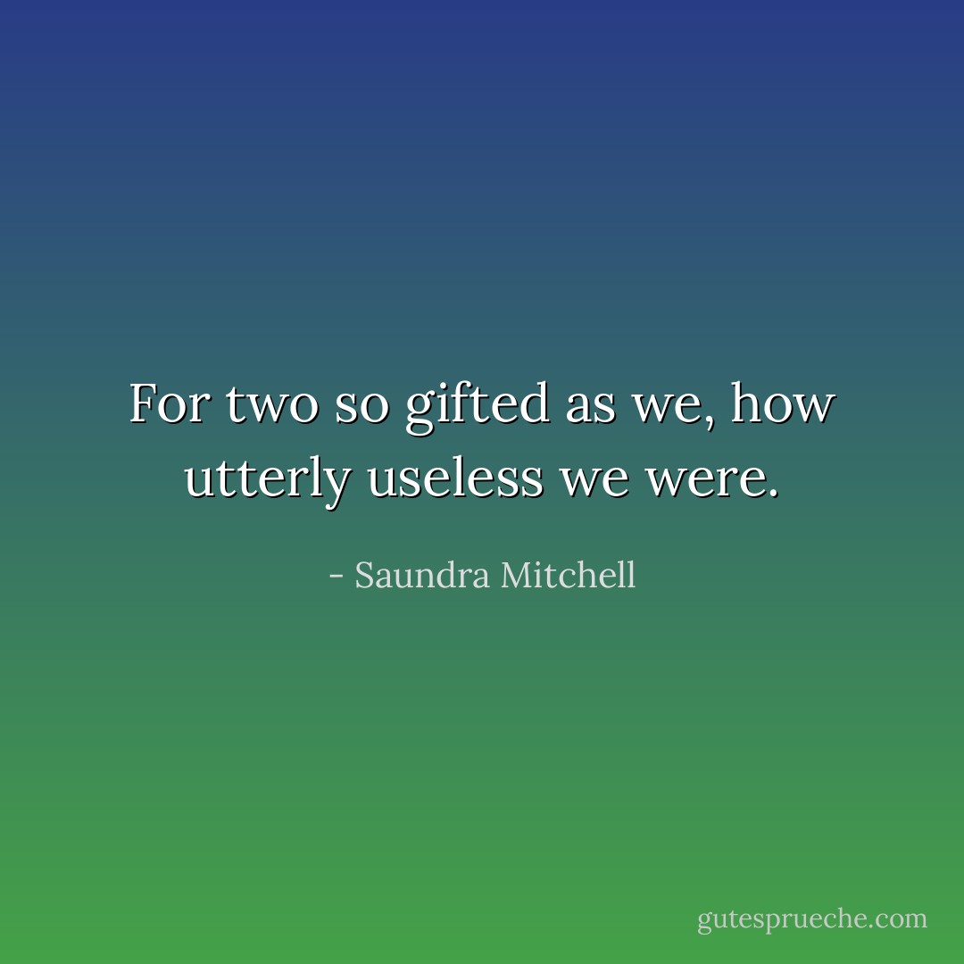 For two so gifted as we, how utterly useless we were. - Saundra Mitchell