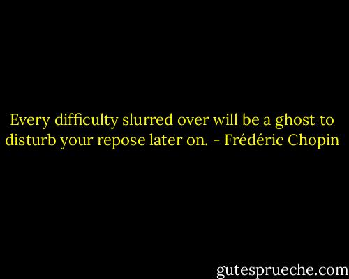 Every difficulty slurred over will be a ghost to disturb your repose later on. - Frédéric Chopin