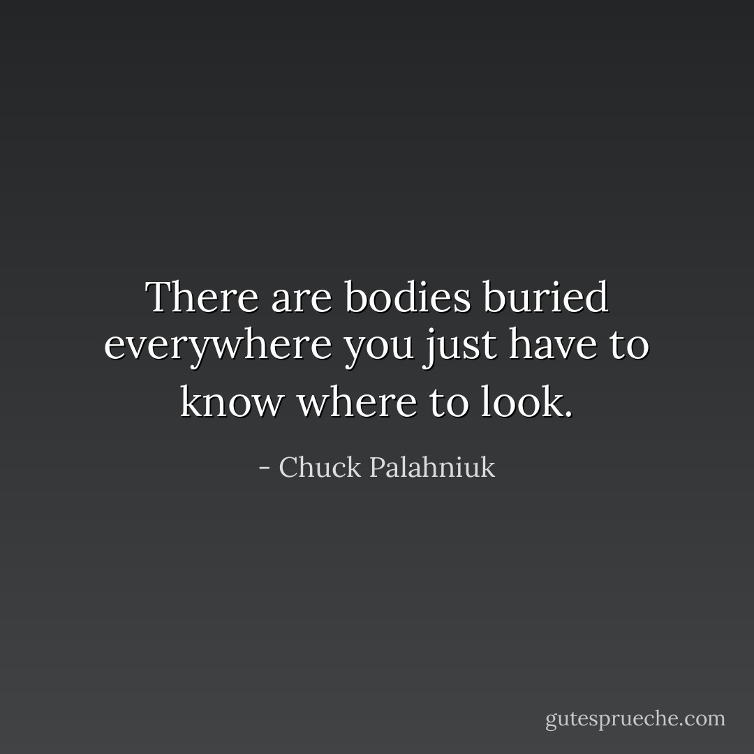There are bodies buried everywhere you just have to know where to look. - Chuck Palahniuk