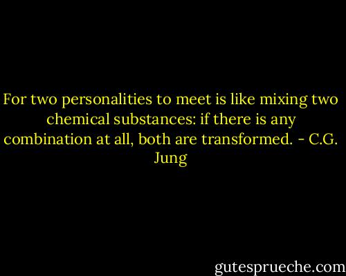 For two personalities to meet is like mixing two chemical substances: if there is any combination at all, both are transformed. - C.G. Jung