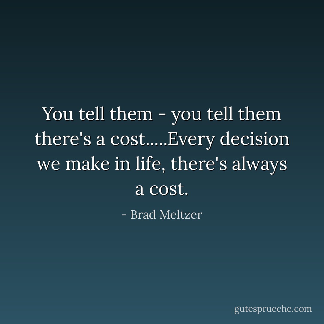 You tell them - you tell them there's a cost.....Every decision we make in life, there's always a cost. - Brad Meltzer
